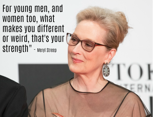 For young men, and women too, what makes you different or weird, that's your strength